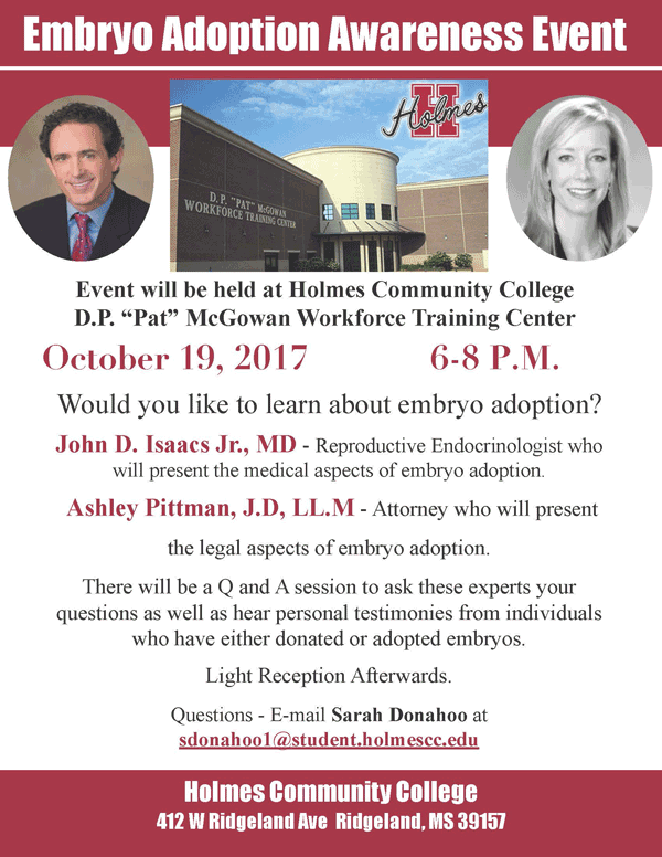 The Holmes Community College Phi Theta Kappa Alpha Lambda Sigma Chapter is holding an Embryo Adoption Awareness Event at the D.P. “Pat” McGowan Workforce Training Center in Ridgeland on Thursday, Oct. 19 from 6-8 p.m. Dr. John D. Isaacs Jr., a reproductive endocrinologist, will present the medical aspects of embryo adoption and Ashley Pittman, J.D, LL.M, an attorney, will present the legal aspects of embryo adoption.